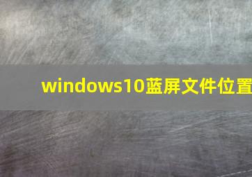 windows10蓝屏文件位置