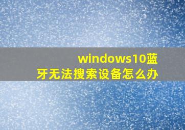 windows10蓝牙无法搜索设备怎么办