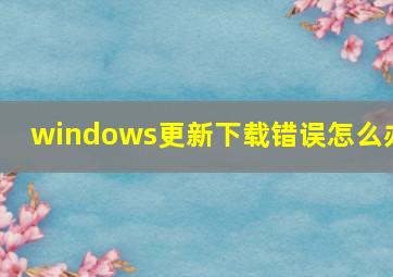 windows更新下载错误怎么办