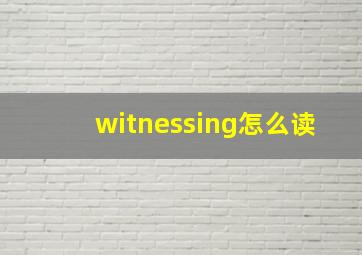 witnessing怎么读