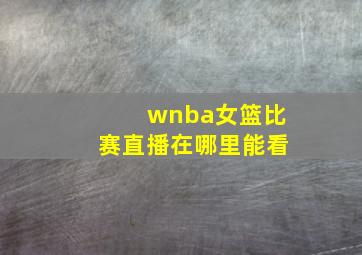 wnba女篮比赛直播在哪里能看