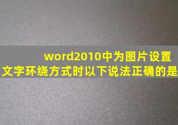 word2010中为图片设置文字环绕方式时以下说法正确的是