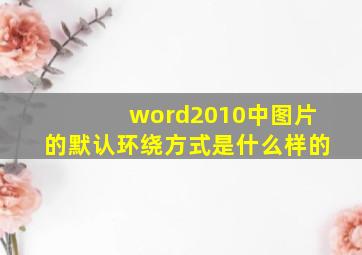 word2010中图片的默认环绕方式是什么样的