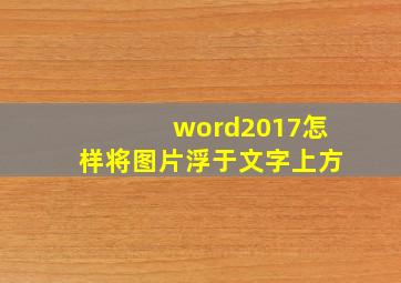 word2017怎样将图片浮于文字上方