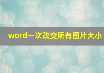 word一次改变所有图片大小