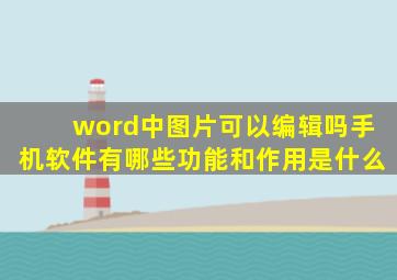 word中图片可以编辑吗手机软件有哪些功能和作用是什么