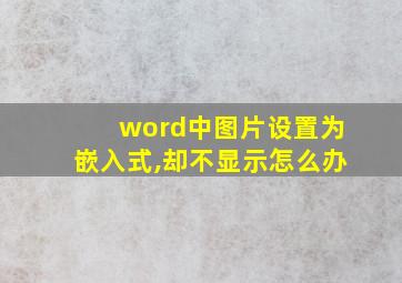 word中图片设置为嵌入式,却不显示怎么办