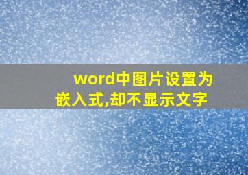 word中图片设置为嵌入式,却不显示文字