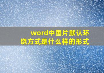 word中图片默认环绕方式是什么样的形式