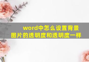 word中怎么设置背景图片的透明度和透明度一样