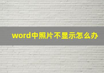 word中照片不显示怎么办