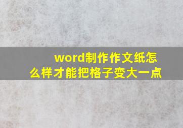 word制作作文纸怎么样才能把格子变大一点