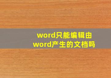 word只能编辑由word产生的文档吗