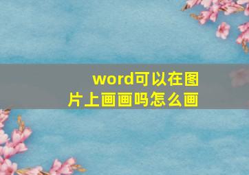 word可以在图片上画画吗怎么画