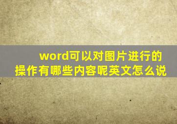 word可以对图片进行的操作有哪些内容呢英文怎么说