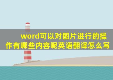 word可以对图片进行的操作有哪些内容呢英语翻译怎么写