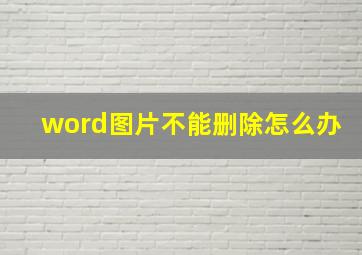 word图片不能删除怎么办