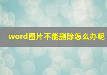 word图片不能删除怎么办呢