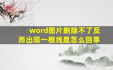 word图片删除不了反而出现一根线是怎么回事