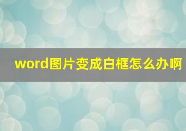 word图片变成白框怎么办啊