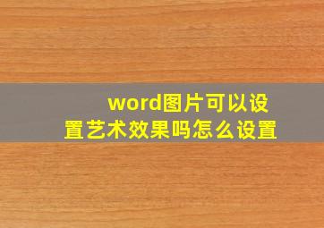 word图片可以设置艺术效果吗怎么设置