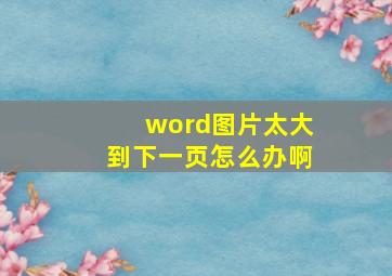 word图片太大到下一页怎么办啊