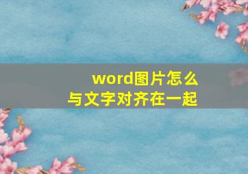 word图片怎么与文字对齐在一起