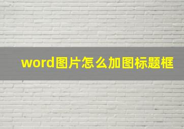 word图片怎么加图标题框