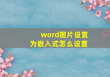 word图片设置为嵌入式怎么设置