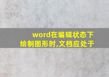 word在编辑状态下绘制图形时,文档应处于