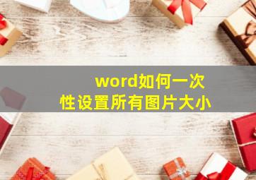 word如何一次性设置所有图片大小