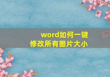 word如何一键修改所有图片大小