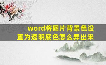 word将图片背景色设置为透明底色怎么弄出来