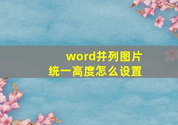 word并列图片统一高度怎么设置