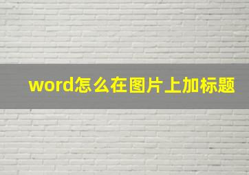 word怎么在图片上加标题