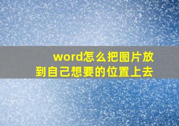 word怎么把图片放到自己想要的位置上去