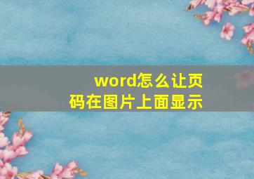 word怎么让页码在图片上面显示