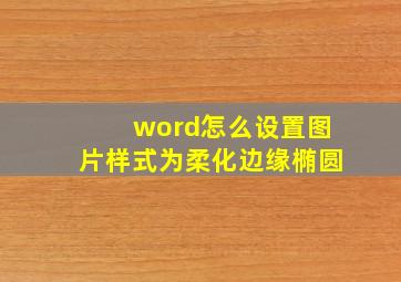 word怎么设置图片样式为柔化边缘椭圆