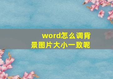 word怎么调背景图片大小一致呢