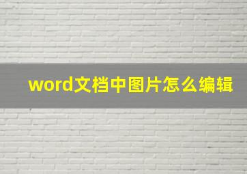 word文档中图片怎么编辑