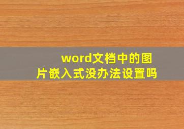 word文档中的图片嵌入式没办法设置吗