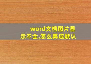 word文档图片显示不全,怎么弄成默认