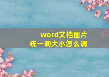 word文档图片统一调大小怎么调