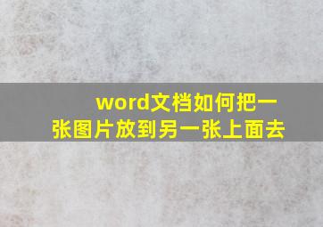 word文档如何把一张图片放到另一张上面去