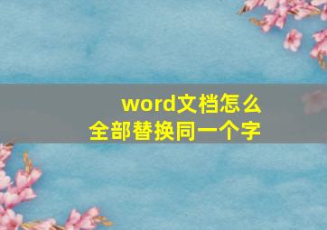 word文档怎么全部替换同一个字