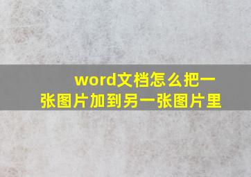 word文档怎么把一张图片加到另一张图片里