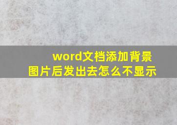 word文档添加背景图片后发出去怎么不显示