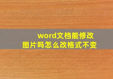 word文档能修改图片吗怎么改格式不变