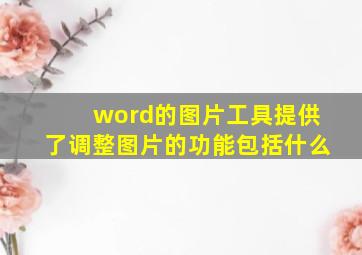 word的图片工具提供了调整图片的功能包括什么