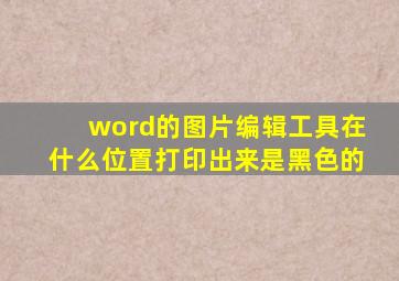 word的图片编辑工具在什么位置打印出来是黑色的